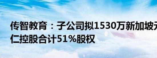 传智教育：子公司拟1530万新加坡元收购辅仁控股合计51%股权