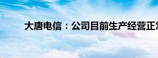 大唐电信：公司目前生产经营正常