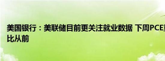美国银行：美联储目前更关注就业数据 下周PCE重要性或不比从前