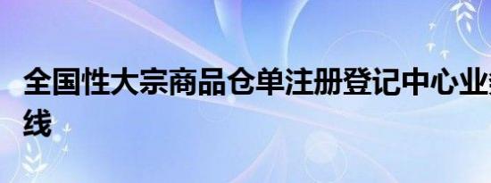 全国性大宗商品仓单注册登记中心业务试点上线