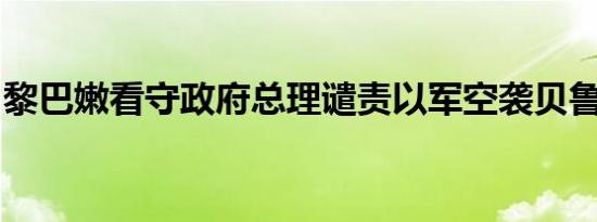 黎巴嫩看守政府总理谴责以军空袭贝鲁特南郊