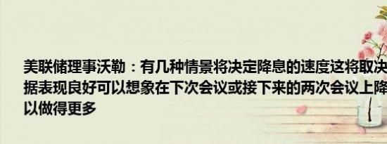 美联储理事沃勒：有几种情景将决定降息的速度这将取决于数据如果数据表现良好可以想象在下次会议或接下来的两次会议上降息25个基点可以做得更多