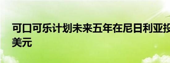 可口可乐计划未来五年在尼日利亚投资10亿美元