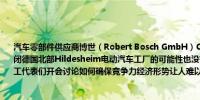 汽车零部件供应商博世（Robert Bosch GmbH）CEO Stefan Hartung：尚未排除关闭德国北部Hildesheim电动汽车工厂的可能性也没有排除进一步裁员的可能性公司与员工代表们开会讨论如何确保竞争力经济形势让人难以预料需求前景