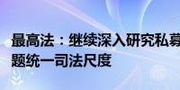 最高法：继续深入研究私募基金的法律适用问题统一司法尺度