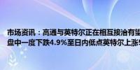 市场资讯：高通与英特尔正在相互接洽有望在近日内达成并购协议高通盘中一度下跌4.9%至日内低点英特尔上涨5.9%触发暂停交易