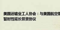 美国运输业工人协会：与美国航空集团（AAL）达成共识将暂时性延长劳资协议