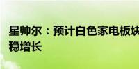 星帅尔：预计白色家电板块业绩将继续保持平稳增长