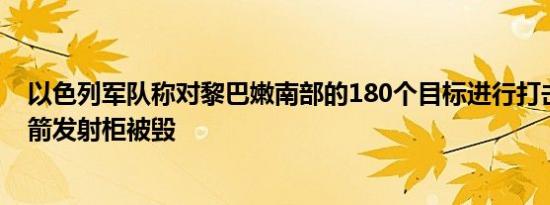 以色列军队称对黎巴嫩南部的180个目标进行打击数千个火箭发射柜被毁