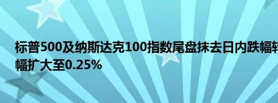 标普500及纳斯达克100指数尾盘抹去日内跌幅转涨道指涨幅扩大至0.25%