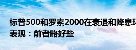 标普500和罗素2000在衰退和降息环境下的表现：前者略好些