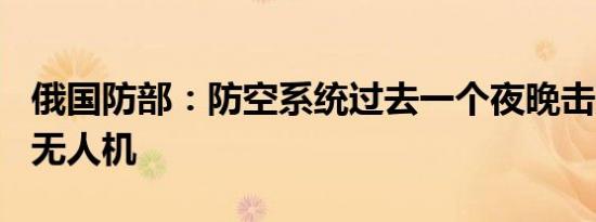 俄国防部：防空系统过去一个夜晚击落101架无人机