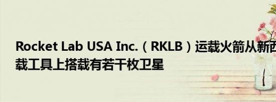 Rocket Lab USA Inc.（RKLB）运载火箭从新西兰发射运载工具上搭载有若干枚卫星