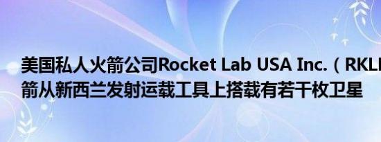 美国私人火箭公司Rocket Lab USA Inc.（RKLB）运载火箭从新西兰发射运载工具上搭载有若干枚卫星