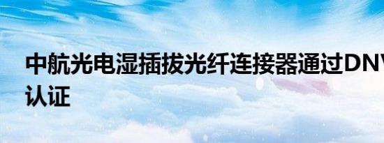 中航光电湿插拔光纤连接器通过DNV船级社认证