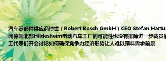 汽车零部件供应商博世（Robert Bosch GmbH）CEO Stefan Hartung：尚未排除关闭德国北部Hildesheim电动汽车工厂的可能性也没有排除进一步裁员的可能性公司与员工代表们开会讨论如何确保竞争力经济形势让人难以预料需求前景