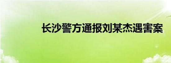 长沙警方通报刘某杰遇害案