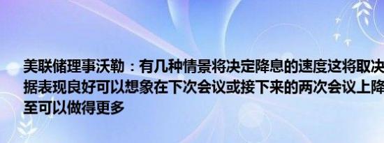 美联储理事沃勒：有几种情景将决定降息的速度这将取决于数据如果数据表现良好可以想象在下次会议或接下来的两次会议上降息25个基点甚至可以做得更多