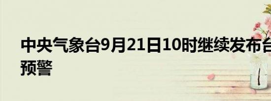 中央气象台9月21日10时继续发布台风蓝色预警