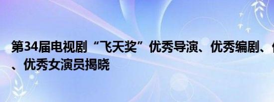 第34届电视剧“飞天奖”优秀导演、优秀编剧、优秀男演员、优秀女演员揭晓