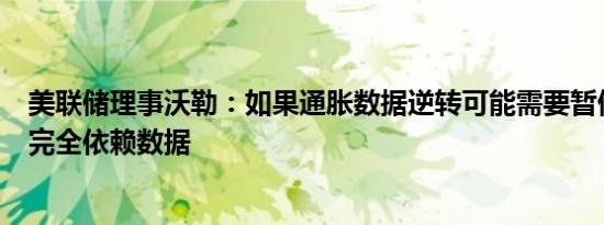 美联储理事沃勒：如果通胀数据逆转可能需要暂停目前我们完全依赖数据