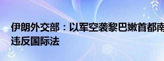 伊朗外交部：以军空袭黎巴嫩首都南郊 严重违反国际法
