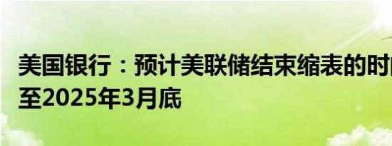 美国银行：预计美联储结束缩表的时间将推迟至2025年3月底