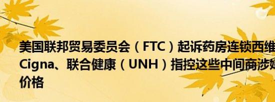 美国联邦贸易委员会（FTC）起诉药房连锁西维斯（CVS）、Cigna、联合健康（UNH）指控这些中间商涉嫌推高胰岛素价格