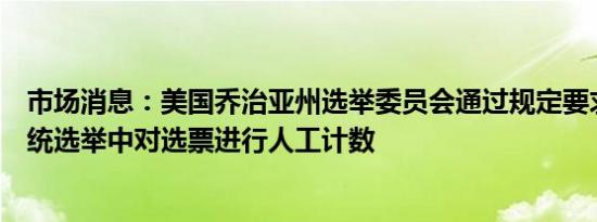 市场消息：美国乔治亚州选举委员会通过规定要求在美国总统选举中对选票进行人工计数