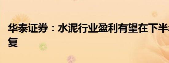 华泰证券：水泥行业盈利有望在下半年边际修复
