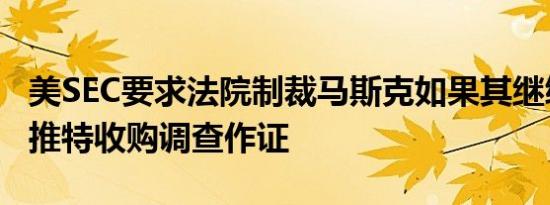 美SEC要求法院制裁马斯克如果其继续拒绝为推特收购调查作证