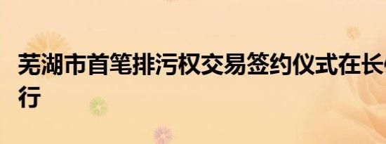芜湖市首笔排污权交易签约仪式在长信科技举行