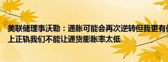 美联储理事沃勒：通胀可能会再次逆转但我更有信心让它走上正轨我们不能让通货膨胀率太低