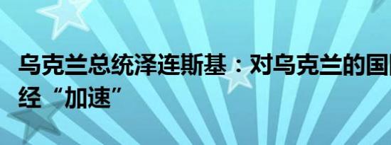 乌克兰总统泽连斯基：对乌克兰的国际援助已经“加速”