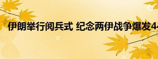 伊朗举行阅兵式 纪念两伊战争爆发44周年