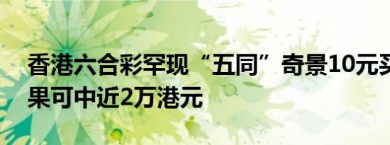香港六合彩罕现“五同”奇景10元买上期结果可中近2万港元