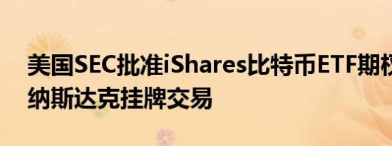 美国SEC批准iShares比特币ETF期权产品在纳斯达克挂牌交易