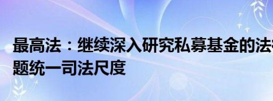 最高法：继续深入研究私募基金的法律适用问题统一司法尺度