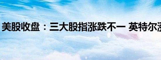 美股收盘：三大股指涨跌不一 英特尔涨超3%