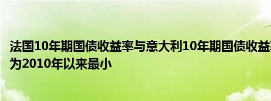 法国10年期国债收益率与意大利10年期国债收益率收盘利差为2010年以来最小
