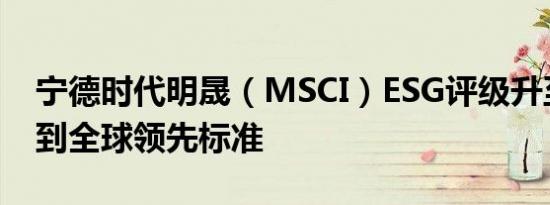 宁德时代明晟（MSCI）ESG评级升至AA 达到全球领先标准