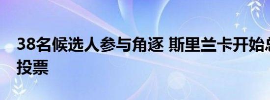 38名候选人参与角逐 斯里兰卡开始总统选举投票