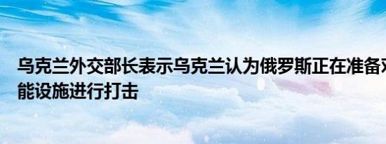 乌克兰外交部长表示乌克兰认为俄罗斯正在准备对乌克兰核能设施进行打击