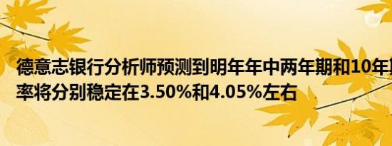 德意志银行分析师预测到明年年中两年期和10年期美债收益率将分别稳定在3.50%和4.05%左右