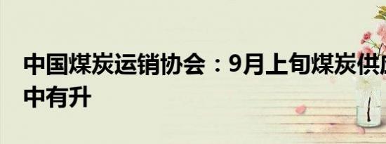 中国煤炭运销协会：9月上旬煤炭供应整体稳中有升
