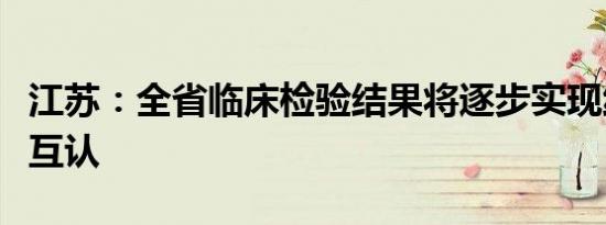 江苏：全省临床检验结果将逐步实现线上共享互认