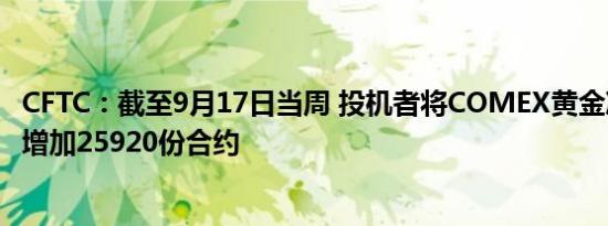 CFTC：截至9月17日当周 投机者将COMEX黄金净多头头寸增加25920份合约