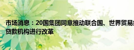 市场消息：20国集团同意推动联合国、世界贸易组织和多边贷款机构进行改革