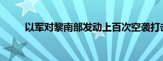 以军对黎南部发动上百次空袭打击