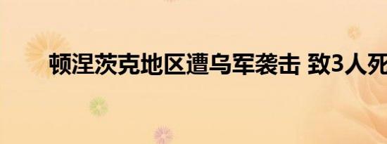 顿涅茨克地区遭乌军袭击 致3人死亡